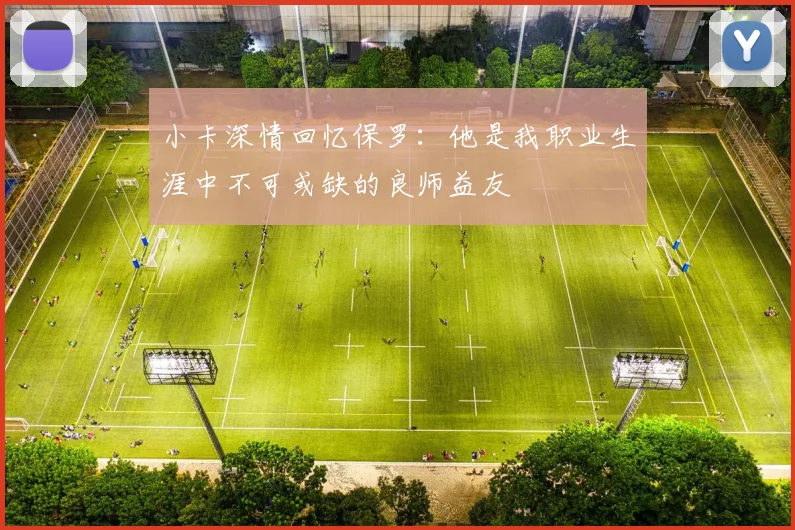 小卡深情回忆保罗：他是我职业生涯中不可或缺的良师益友