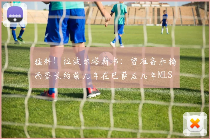 猛料！拉波尔塔新书：曾准备和梅西签长约前几年在巴萨后几年MLS