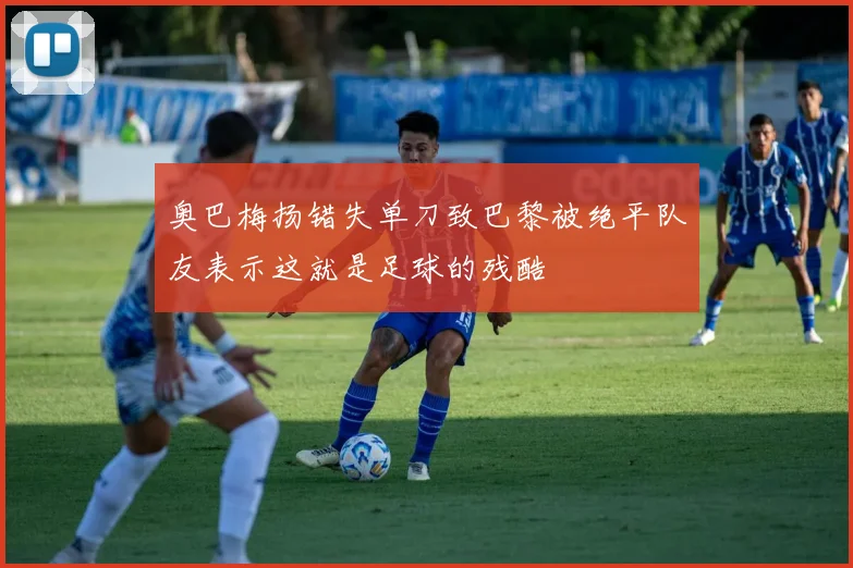 奥巴梅扬错失单刀致巴黎被绝平队友表示这就是足球的残酷