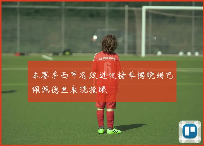 本赛季西甲有效进攻榜单揭晓姆巴佩佩德里表现抢眼