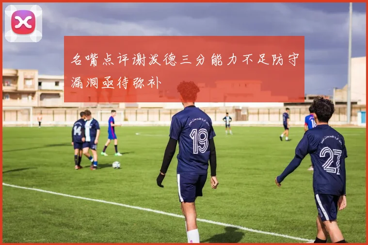 名嘴点评谢泼德三分能力不足防守漏洞亟待弥补