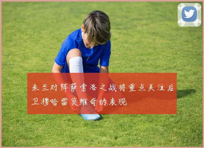 米兰对阵萨索洛之战将重点关注后卫穆哈雷莫维奇的表现