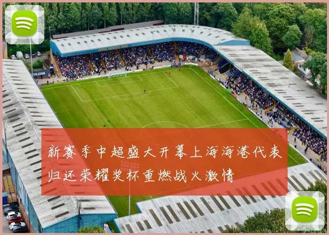 新赛季中超盛大开幕上海海港代表归还荣耀奖杯重燃战火激情