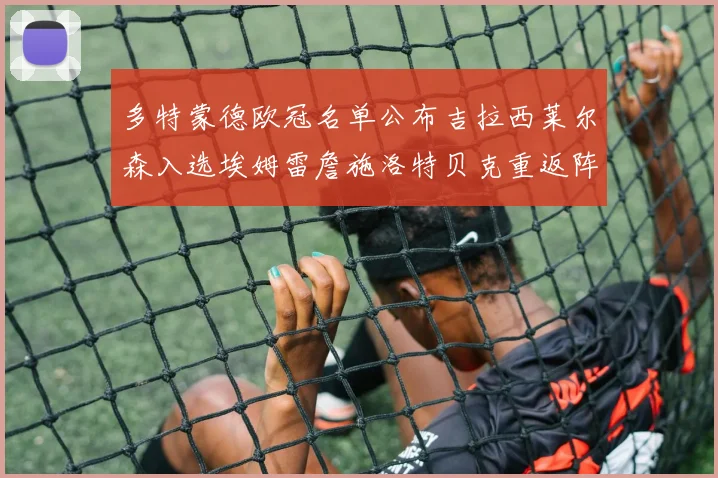 多特蒙德欧冠名单公布吉拉西莱尔森入选埃姆雷詹施洛特贝克重返阵容
