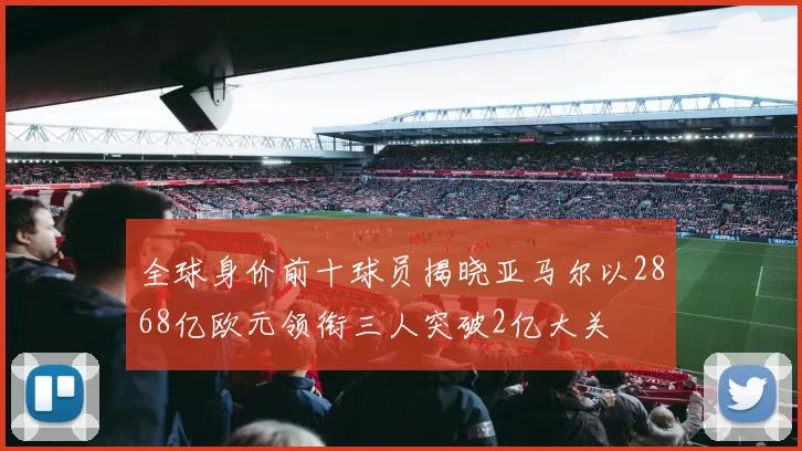 全球身价前十球员揭晓亚马尔以2868亿欧元领衔三人突破2亿大关