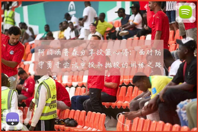 阿门汤普森分享投篮心得：面对防守勇于尝试中投和抛投的训练之路