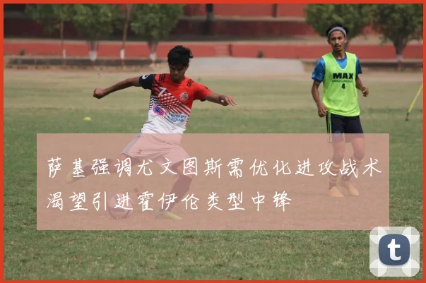 萨基强调尤文图斯需优化进攻战术渴望引进霍伊伦类型中锋