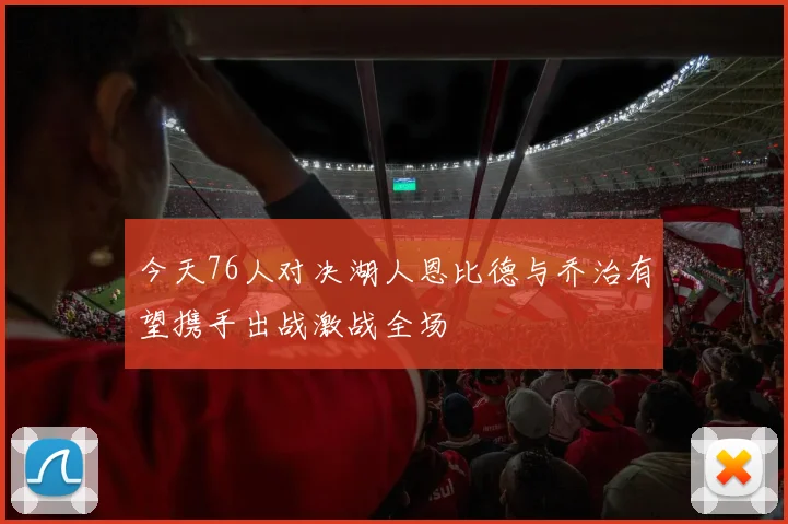 今天76人对决湖人恩比德与乔治有望携手出战激战全场