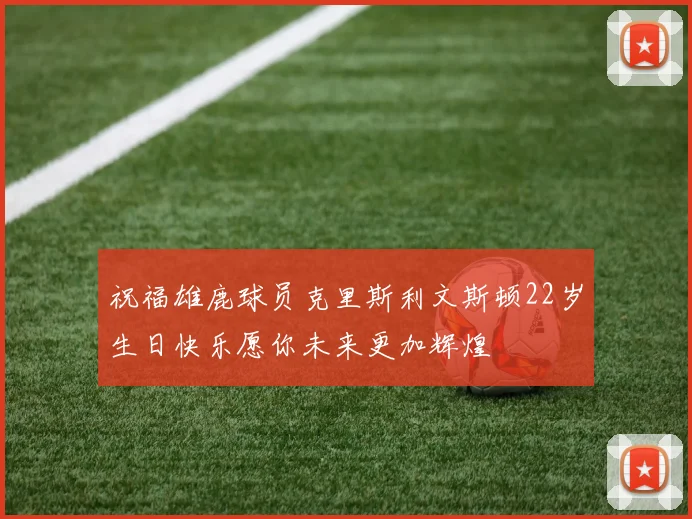 祝福雄鹿球员克里斯利文斯顿22岁生日快乐愿你未来更加辉煌