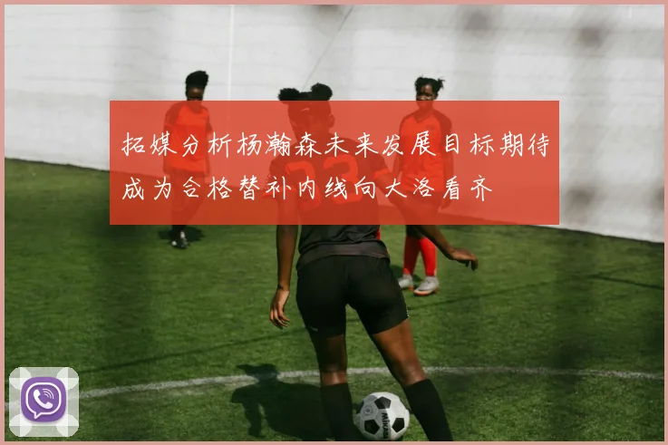 拓媒分析杨瀚森未来发展目标期待成为合格替补内线向大洛看齐
