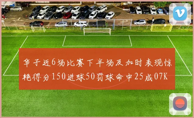 华子近6场比赛下半场及加时表现惊艳得分150进球50罚球命中25成07KB后首人