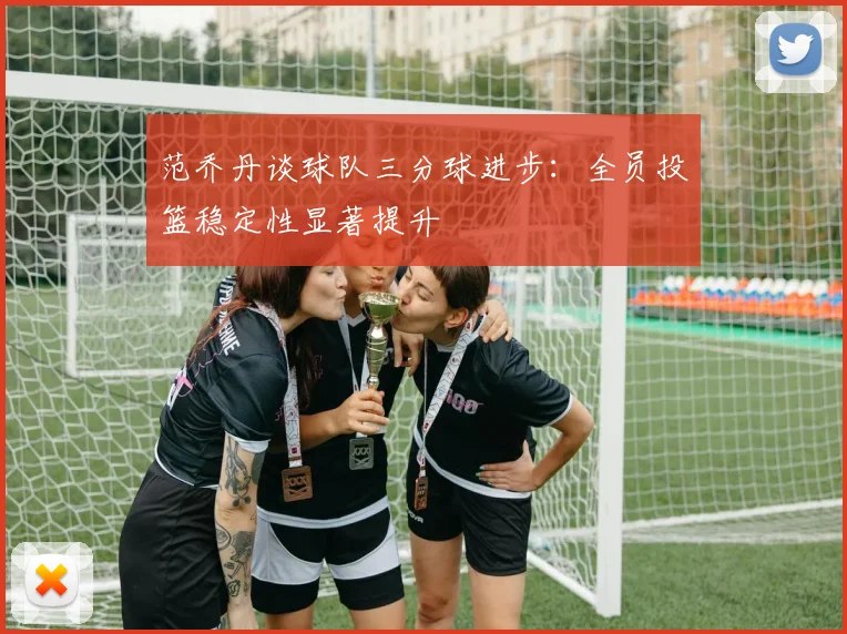 范乔丹谈球队三分球进步：全员投篮稳定性显著提升