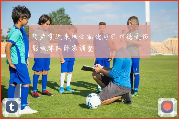 阿劳霍迎来机会孔德与巴尔德受伤影响球队阵容调整