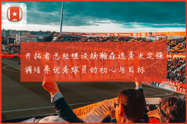 开拓者总经理谈杨瀚森选秀决定强调培养优秀球员的初心与目标