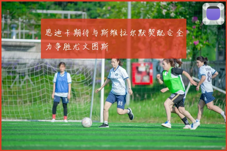 恩迪卡期待与斯维拉尔默契配合全力争胜尤文图斯