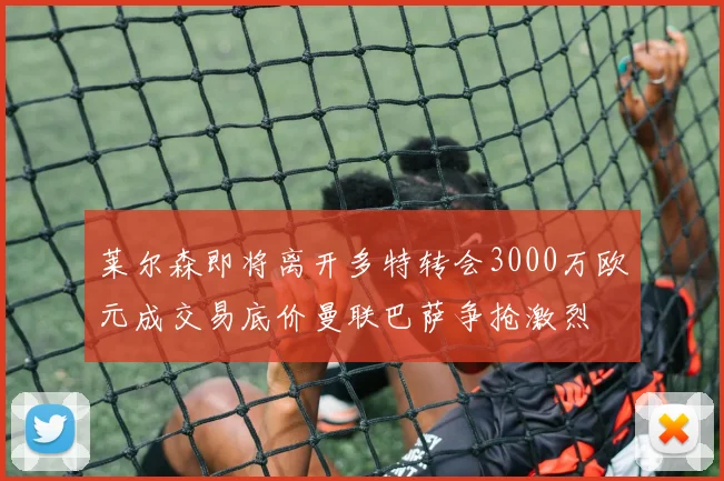 莱尔森即将离开多特转会3000万欧元成交易底价曼联巴萨争抢激烈