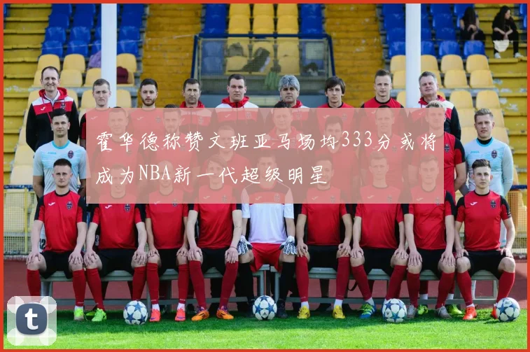 霍华德称赞文班亚马场均333分或将成为NBA新一代超级明星