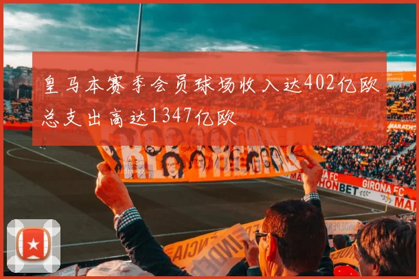皇马本赛季会员球场收入达402亿欧总支出高达1347亿欧