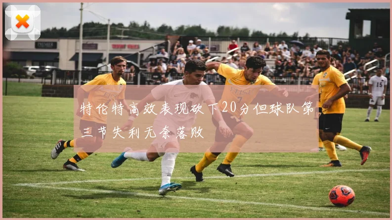 特伦特高效表现砍下20分但球队第三节失利无奈落败
