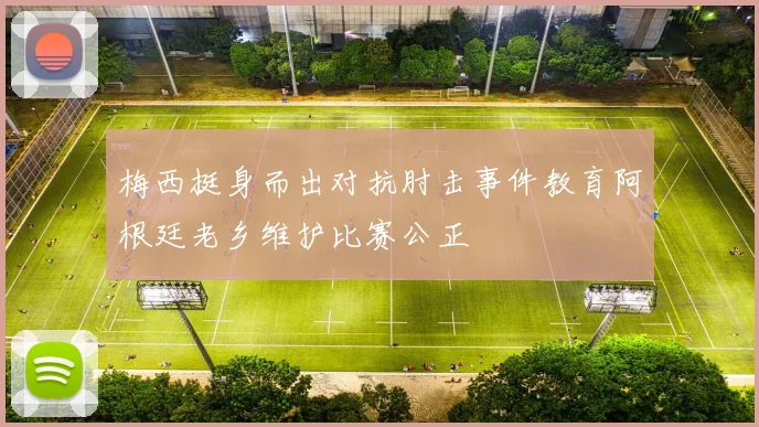 梅西挺身而出对抗肘击事件教育阿根廷老乡维护比赛公正