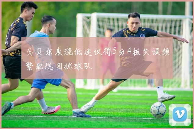 戈贝尔表现低迷仅得5分4板失误频繁犯规困扰球队