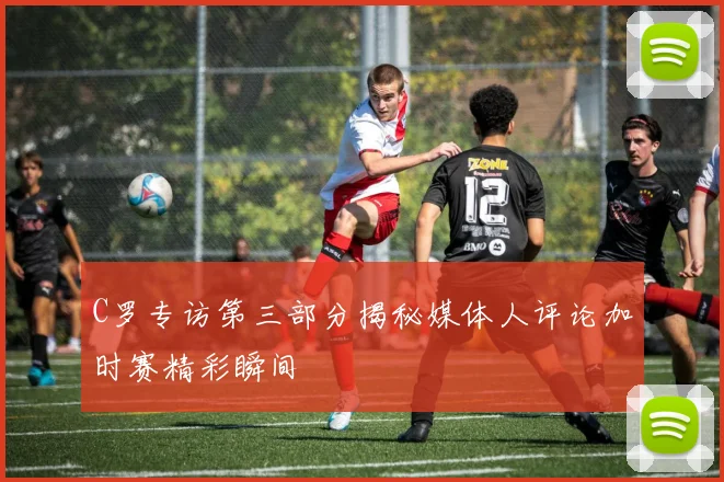 C罗专访第三部分揭秘媒体人评论加时赛精彩瞬间