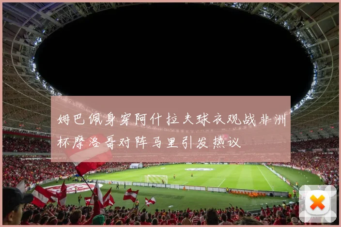 姆巴佩身穿阿什拉夫球衣观战非洲杯摩洛哥对阵马里引发热议