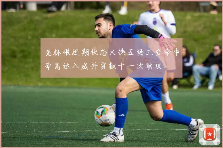 克林根近期状态火热五场三分命中率高达八成并贡献十一次助攻