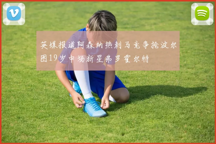 英媒报道阿森纳热刺马竞争抢波尔图19岁中场新星弗罗霍尔特