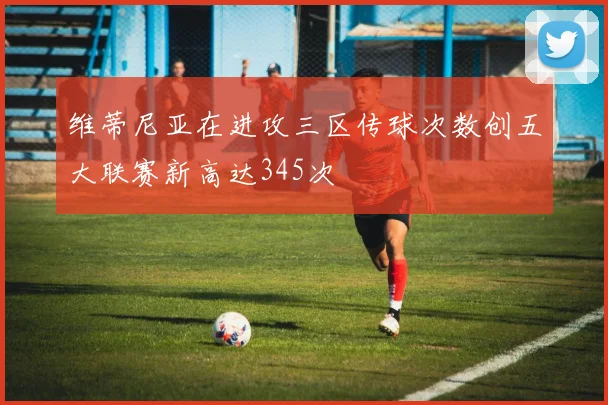 维蒂尼亚在进攻三区传球次数创五大联赛新高达345次
