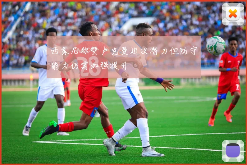 西蒙尼称赞卢克曼进攻潜力但防守能力仍需加强提升
