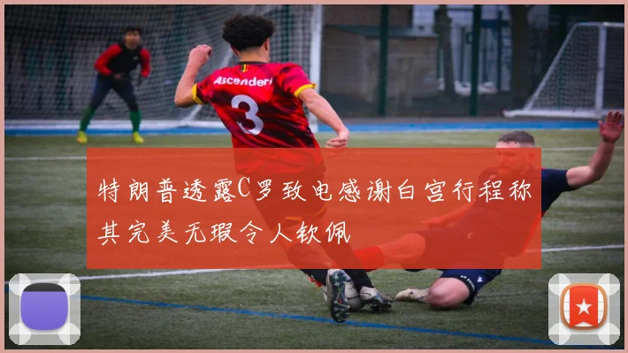 特朗普透露C罗致电感谢白宫行程称其完美无瑕令人钦佩