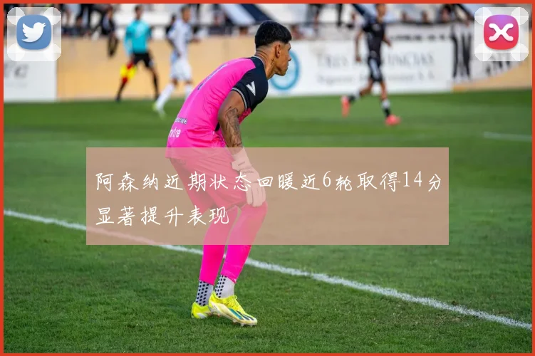 阿森纳近期状态回暖近6轮取得14分显著提升表现