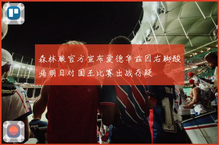 森林狼官方宣布爱德华兹因右脚酸痛明日对国王比赛出战存疑