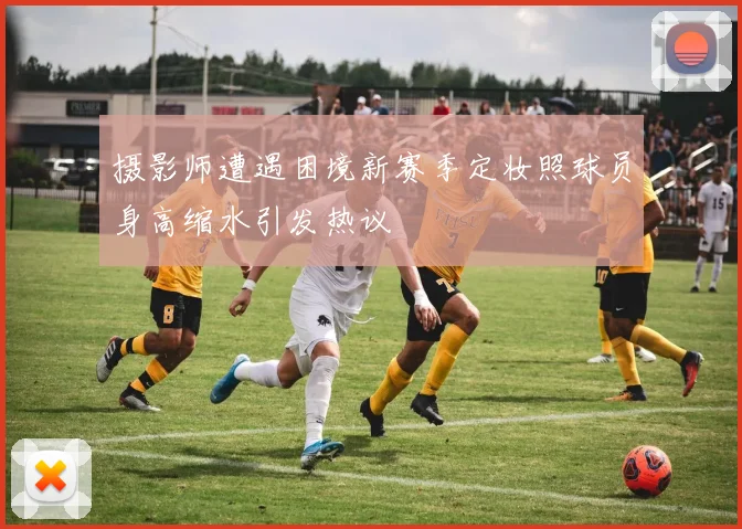 摄影师遭遇困境新赛季定妆照球员身高缩水引发热议