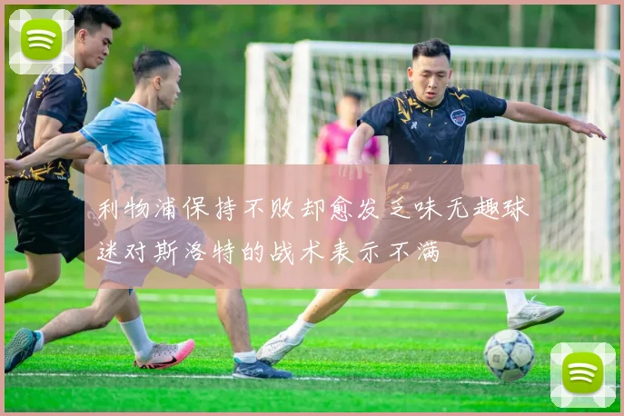 利物浦保持不败却愈发乏味无趣球迷对斯洛特的战术表示不满