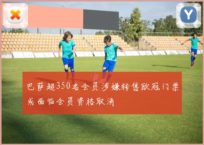 巴萨超350名会员涉嫌转售欧冠门票或面临会员资格取消
