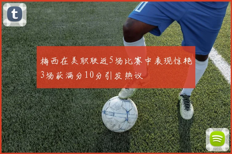 梅西在美职联近5场比赛中表现惊艳3场获满分10分引发热议