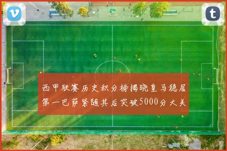 西甲联赛历史积分榜揭晓皇马稳居第一巴萨紧随其后突破5000分大关