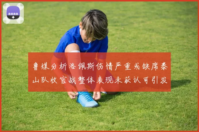 鲁媒分析洛佩斯伤情严重或缺席泰山队收官战整体表现未获认可引发关注