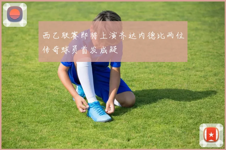 西乙联赛即将上演齐达内德比两位传奇球员首发成疑