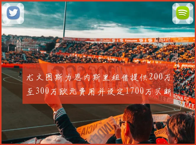 尤文图斯为恩内斯里租借提供200万至300万欧元费用并设定1700万买断权