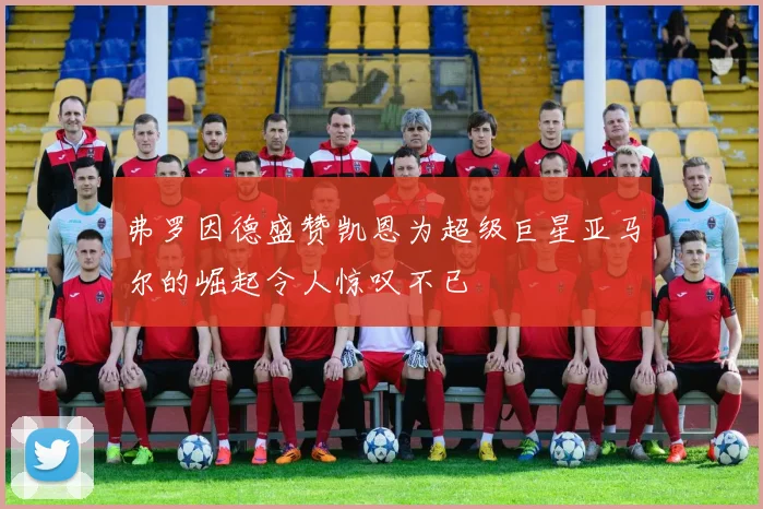 弗罗因德盛赞凯恩为超级巨星亚马尔的崛起令人惊叹不已