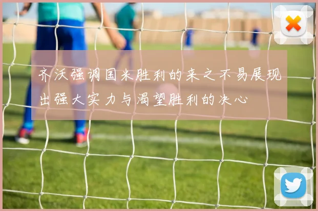 齐沃强调国米胜利的来之不易展现出强大实力与渴望胜利的决心