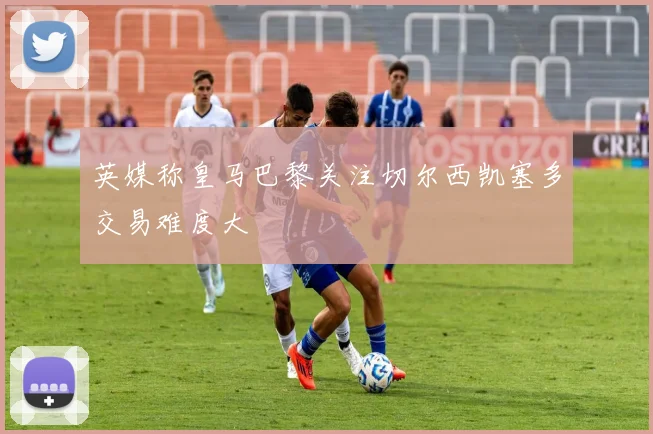 英媒称皇马巴黎关注切尔西凯塞多交易难度大